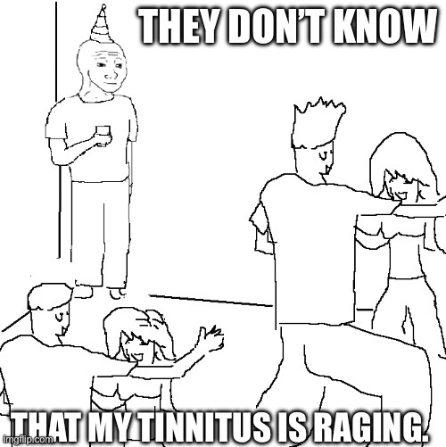 They don’t know meme- line drawing of a guy at a party with text saying “They don’t know that my tinnitus is raging”