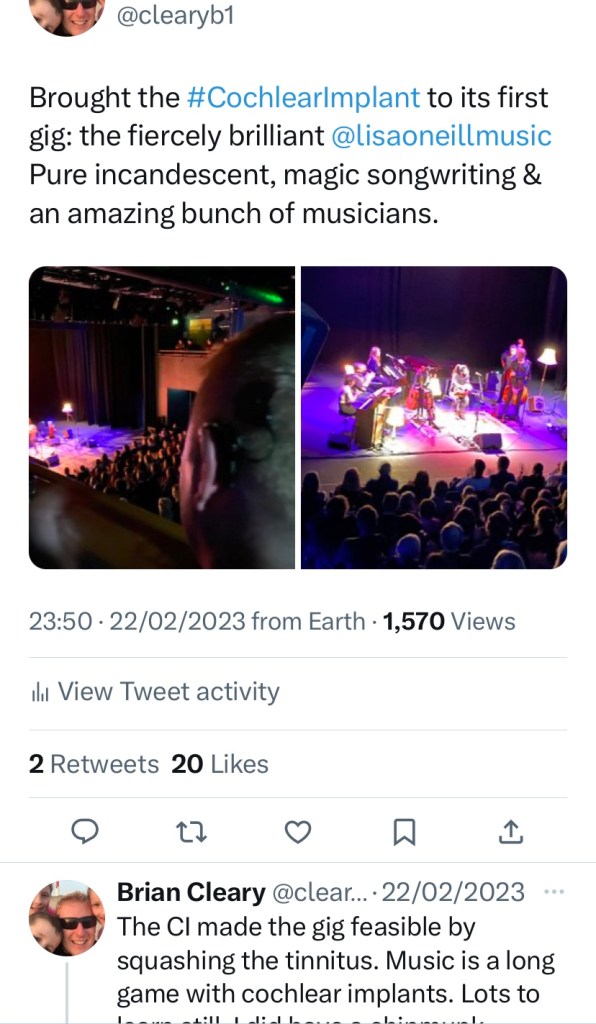 Tweets describing my first CI gig: Brought the #CochlearImplant to its first gig: the fiercely brilliant @lisaoneillmusic Pure incandescent, magic songwriting & an amazing bunch of musicians. The CI made the gig feasible by squashing the tinnitus. Music is a long game with cochlear implants. Lots to learn still